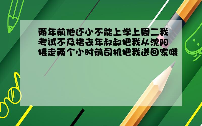 两年前他还小不能上学上周二我考试不及格去年叔叔把我从沈阳接走两个小时前司机把我送回家哦