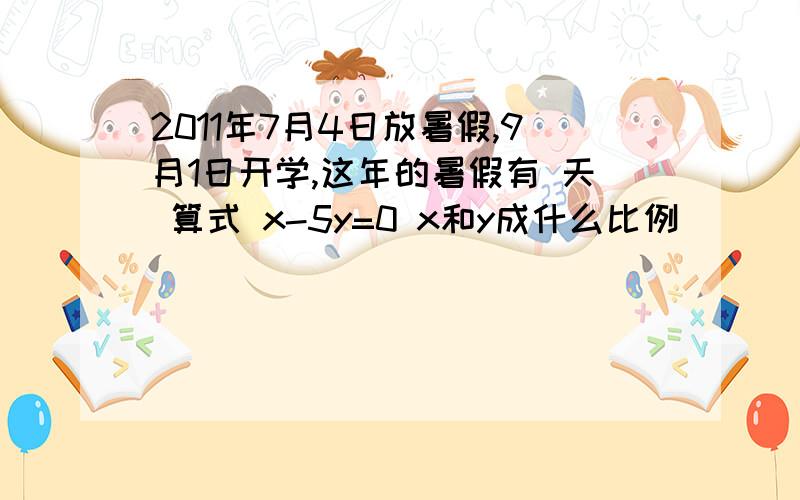 2011年7月4日放暑假,9月1日开学,这年的暑假有 天 算式 x-5y=0 x和y成什么比例