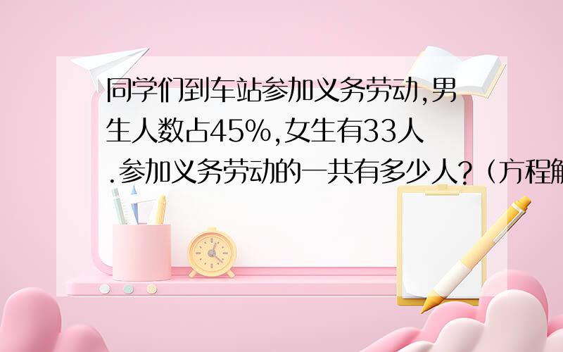 同学们到车站参加义务劳动,男生人数占45%,女生有33人.参加义务劳动的一共有多少人?（方程解）