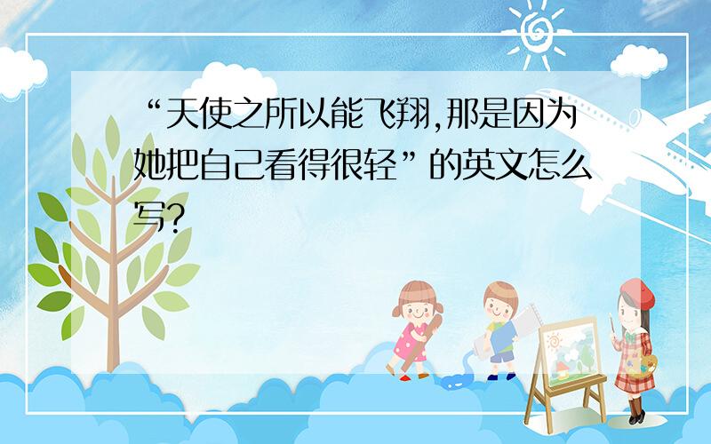 “天使之所以能飞翔,那是因为她把自己看得很轻”的英文怎么写?