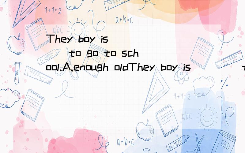 They boy is ____to go to school.A.enough oldThey boy is ____to go to school.A.enough old B.enough young C.old enough D.young enough