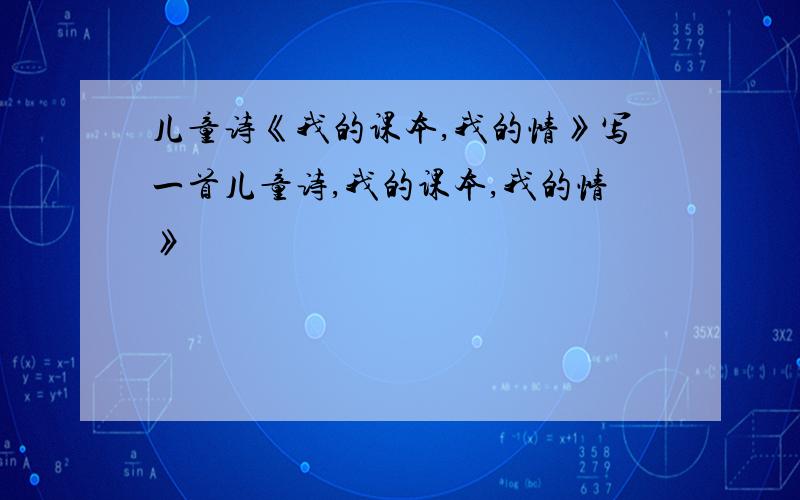 儿童诗《我的课本,我的情》写一首儿童诗,我的课本,我的情》