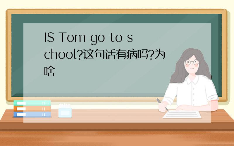 IS Tom go to school?这句话有病吗?为啥