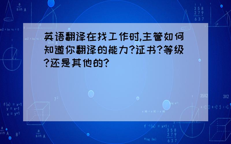 英语翻译在找工作时,主管如何知道你翻译的能力?证书?等级?还是其他的?