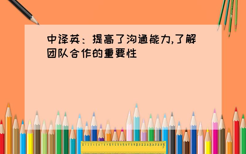 中译英：提高了沟通能力,了解团队合作的重要性