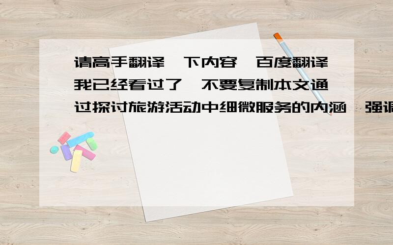 请高手翻译一下内容,百度翻译我已经看过了,不要复制本文通过探讨旅游活动中细微服务的内涵,强调在旅游经营活动中应从尊重游客,提高员工素质以及改善工作流程等方面加强对客的细微服