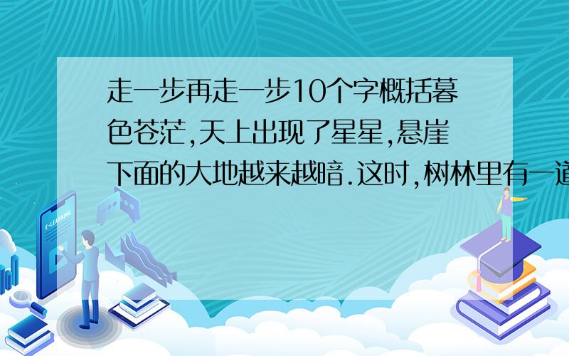 走一步再走一步10个字概括暮色苍茫,天上出现了星星,悬崖下面的大地越来越暗.这时,树林里有一道手电光照来照去.我听到了杰利和我父亲的声音!父亲的手电光照着我.“下来吧,孩子,”他带