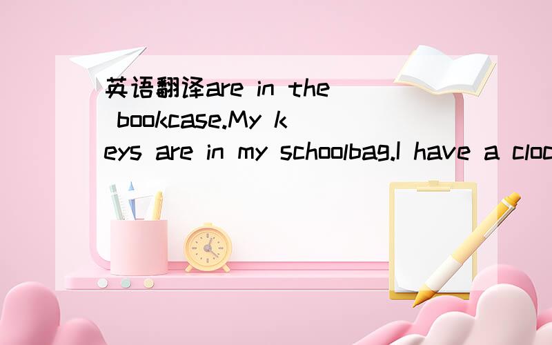 英语翻译are in the bookcase.My keys are in my schoolbag.I have a clock,Its on the desk.Ginas books are everywhere-on her bed ,on the sofa and under the chair.The white model plane is hers.Its under the desk.