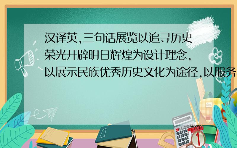 汉译英,三句话展览以追寻历史荣光开辟明日辉煌为设计理念,以展示民族优秀历史文化为途径,以服务科学发展为旨归