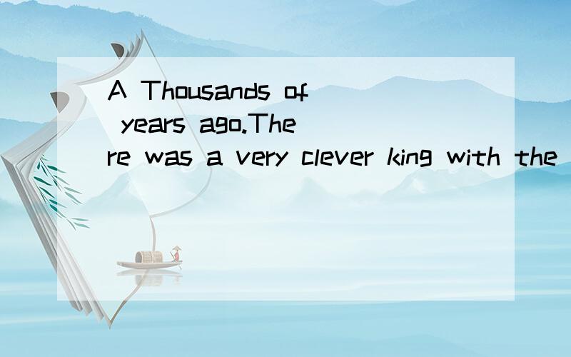 A Thousands of years ago.There was a very clever king with the name of Soloman.There are many stories about him.Here is one of them which shows how clever he was.Once there were two women.They lived in the same house,and each had a baby.One night,one