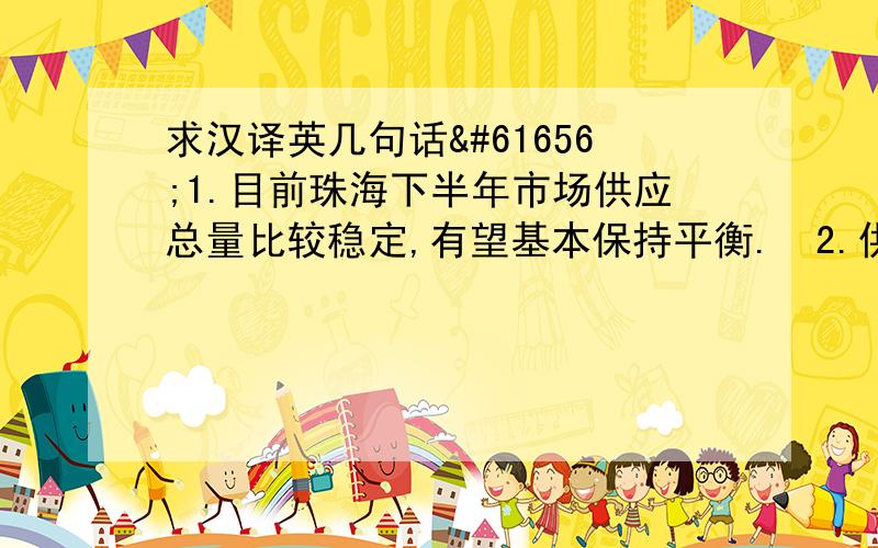 求汉译英几句话1.目前珠海下半年市场供应总量比较稳定,有望基本保持平衡.2.供应结构性失衡将是下半年的主要矛盾,市场成交量和房价也将因此带来变数,关键在于需求热点能否