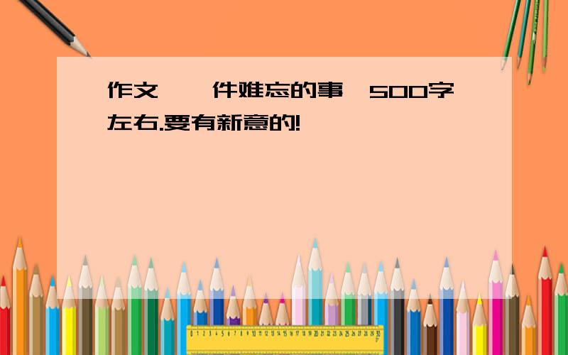 作文《一件难忘的事》500字左右.要有新意的!