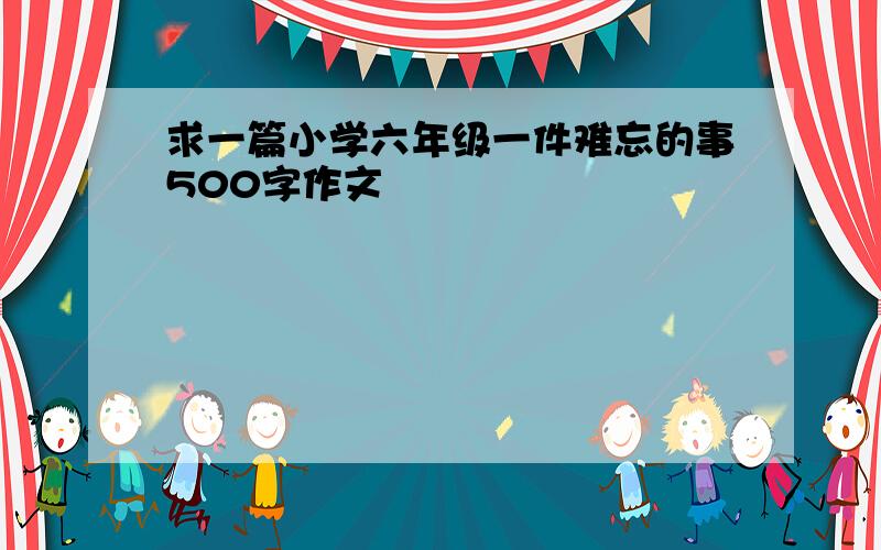 求一篇小学六年级一件难忘的事500字作文