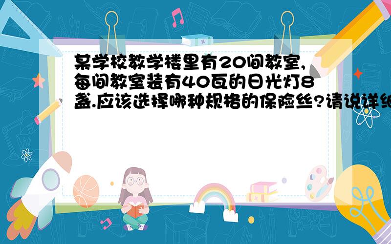 某学校教学楼里有20间教室,每间教室装有40瓦的日光灯8盏.应该选择哪种规格的保险丝?请说详细点!谢了!（不懂别说话）