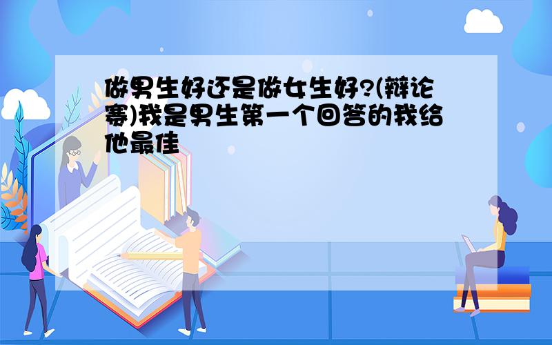 做男生好还是做女生好?(辩论赛)我是男生第一个回答的我给他最佳