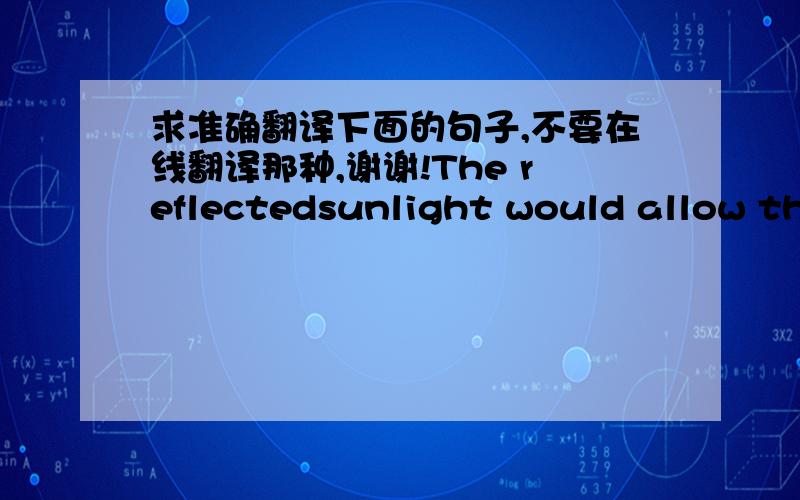 求准确翻译下面的句子,不要在线翻译那种,谢谢!The reflectedsunlight would allow these cities to save up electricity. And in emergencies,such as power-failures, the mirrors could light up the affected area.