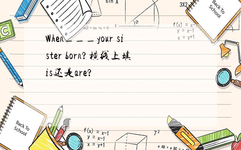 When___your sister born?横线上填is还是are?