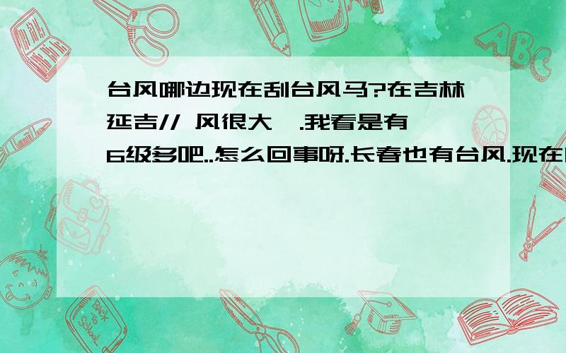 台风哪边现在刮台风马?在吉林延吉// 风很大,.我看是有6级多吧..怎么回事呀.长春也有台风.现在哪儿里有台风了吗?是今天的。17：00的时候。