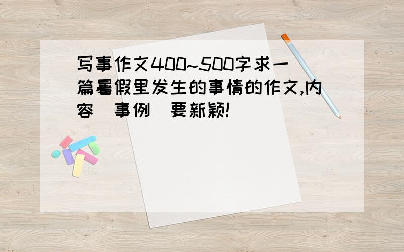 写事作文400~500字求一篇暑假里发生的事情的作文,内容（事例）要新颖!