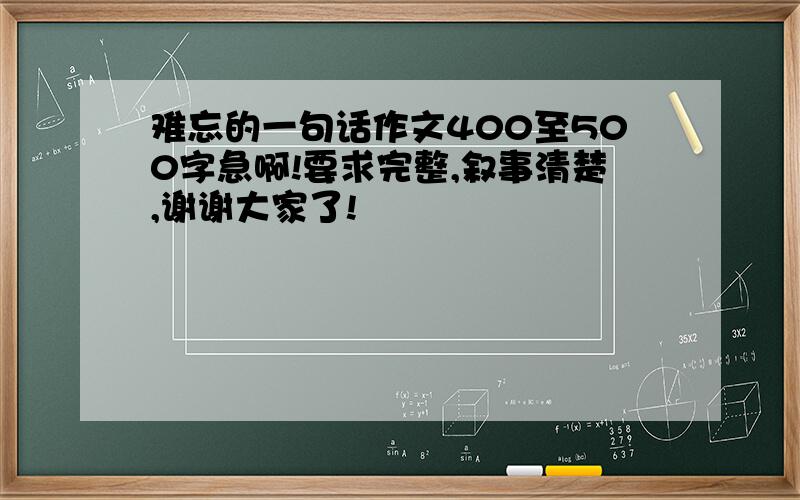 难忘的一句话作文400至500字急啊!要求完整,叙事清楚,谢谢大家了!