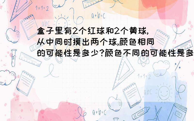 盒子里有2个红球和2个黄球,从中同时摸出两个球,颜色相同的可能性是多少?颜色不同的可能性是多少?