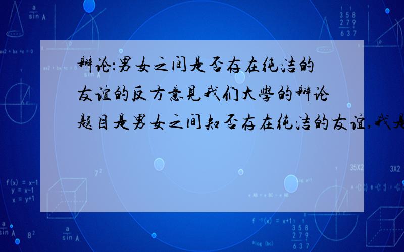 辩论：男女之间是否存在纯洁的友谊的反方意见我们大学的辩论题目是男女之间知否存在纯洁的友谊,我是反方,希望大家给点辩论的素材及意见乱回答的就别来了