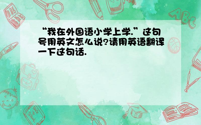 “我在外国语小学上学.”这句号用英文怎么说?请用英语翻译一下这句话.