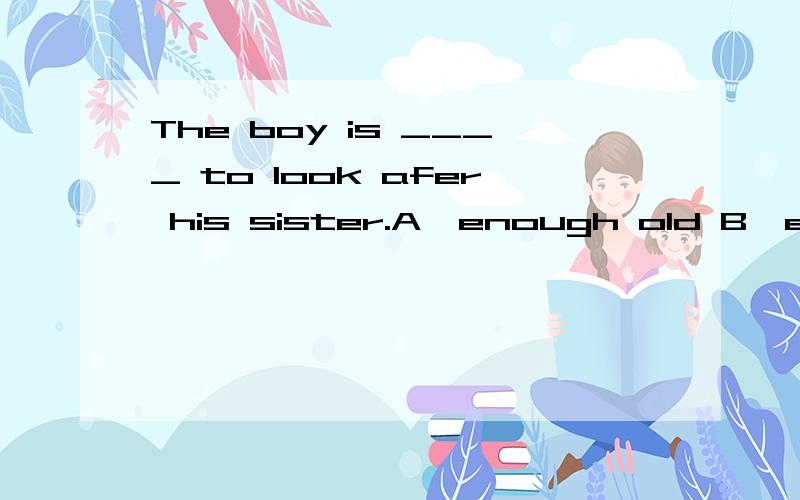 The boy is ____ to look afer his sister.A,enough old B,enough young C,young enough D,old enough