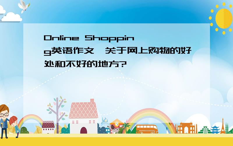 Online Shopping英语作文,关于网上购物的好处和不好的地方?