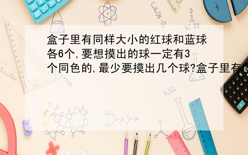 盒子里有同样大小的红球和蓝球各6个,要想摸出的球一定有3个同色的,最少要摸出几个球?盒子里有同样大小的红球3个,黄球5个,蓝色球7个.要想摸出的球一定有3个同色的,最少要摸出几个球 求