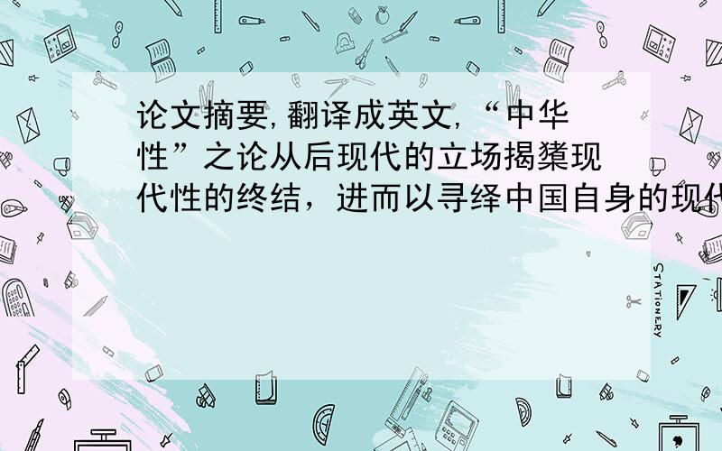 论文摘要,翻译成英文,“中华性”之论从后现代的立场揭橥现代性的终结，进而以寻绎中国自身的现代性——“中华性”为指归，表现出一定的追求民族文化个性的合理性。但其指认现代性