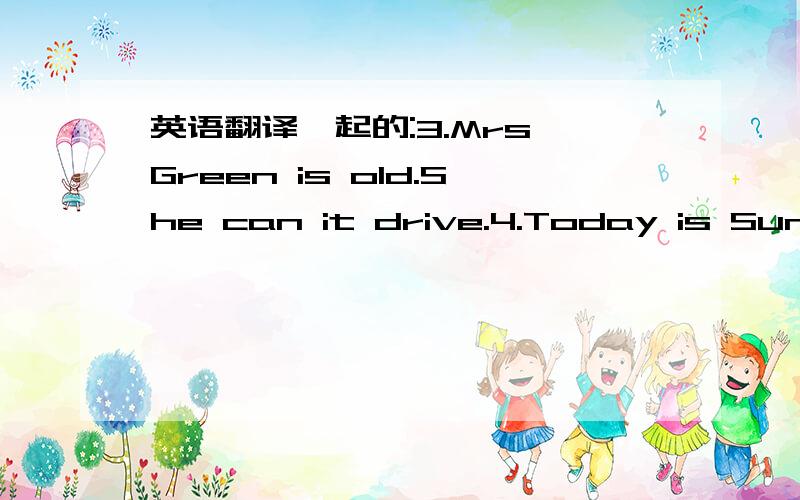 英语翻译一起的:3.Mrs Green is old.She can it drive.4.Today is Sunday.5.Mrs Greed stops her car at the red light 急.