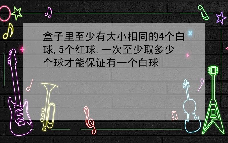 盒子里至少有大小相同的4个白球,5个红球,一次至少取多少个球才能保证有一个白球