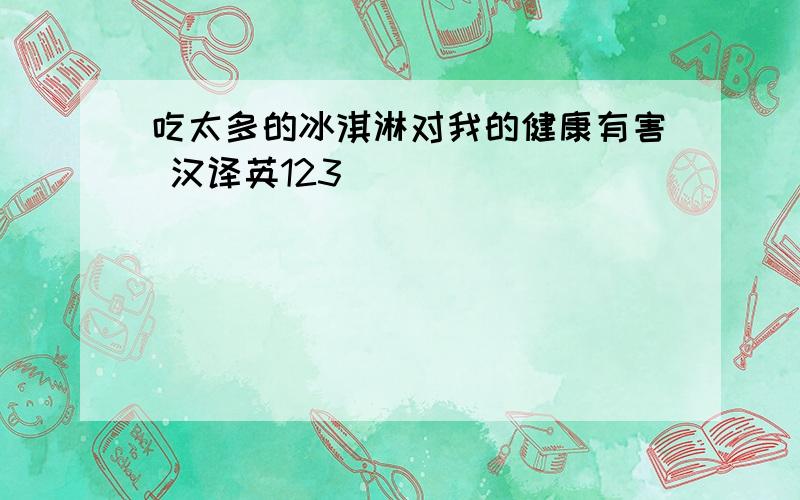 吃太多的冰淇淋对我的健康有害 汉译英123