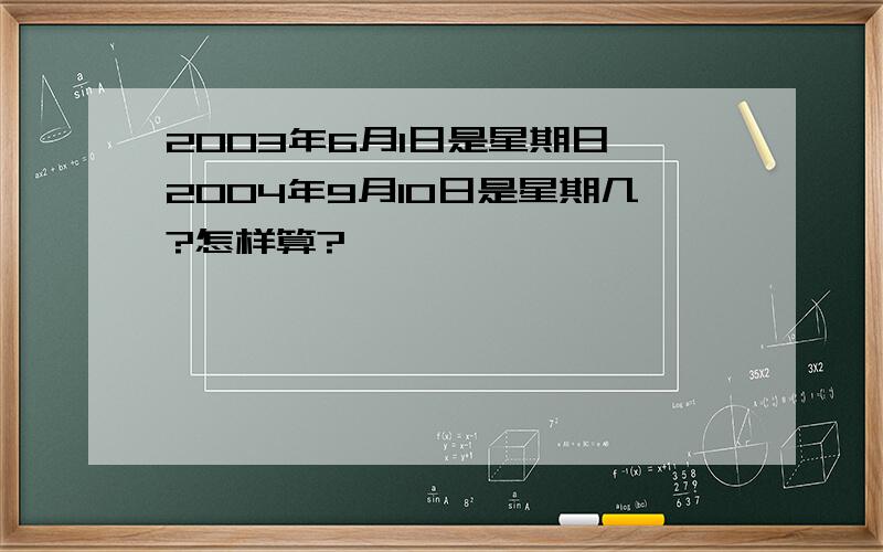 2003年6月1日是星期日,2004年9月10日是星期几?怎样算?