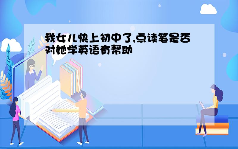 我女儿快上初中了,点读笔是否对她学英语有帮助