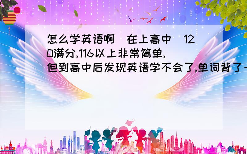 怎么学英语啊（在上高中）120满分,116以上非常简单,但到高中后发现英语学不会了,单词背了一遍忘一遍,语法几乎不会什么.希望哪位有实际经验的人（就是以前学英语学得不好,但后来经过点