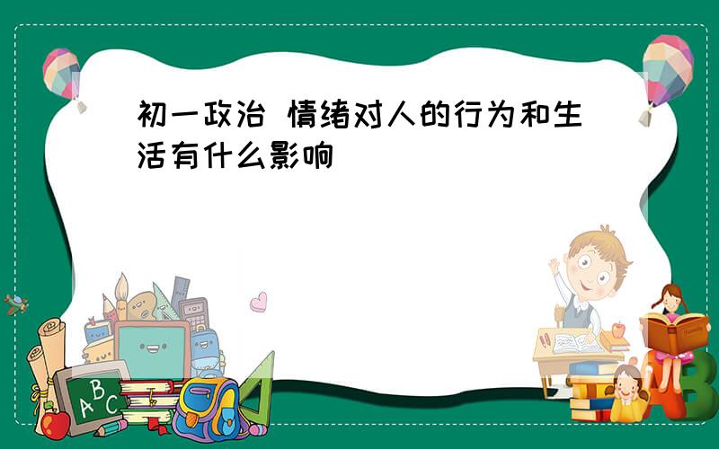 初一政治 情绪对人的行为和生活有什么影响