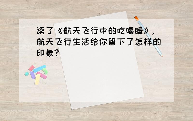 读了《航天飞行中的吃喝睡》,航天飞行生活给你留下了怎样的印象?