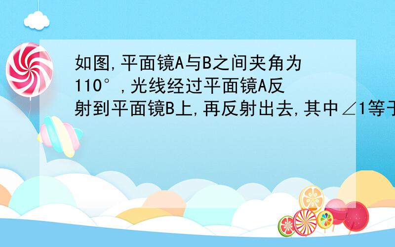 如图,平面镜A与B之间夹角为110°,光线经过平面镜A反射到平面镜B上,再反射出去,其中∠1等于∠2,求∠1如图,两平面镜A与B之间的夹角为110°,光线经平面镜A反射到平面镜B上,再反射出去,其中∠1等