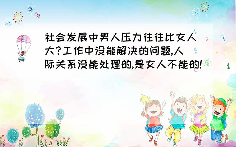 社会发展中男人压力往往比女人大?工作中没能解决的问题,人际关系没能处理的,是女人不能的!