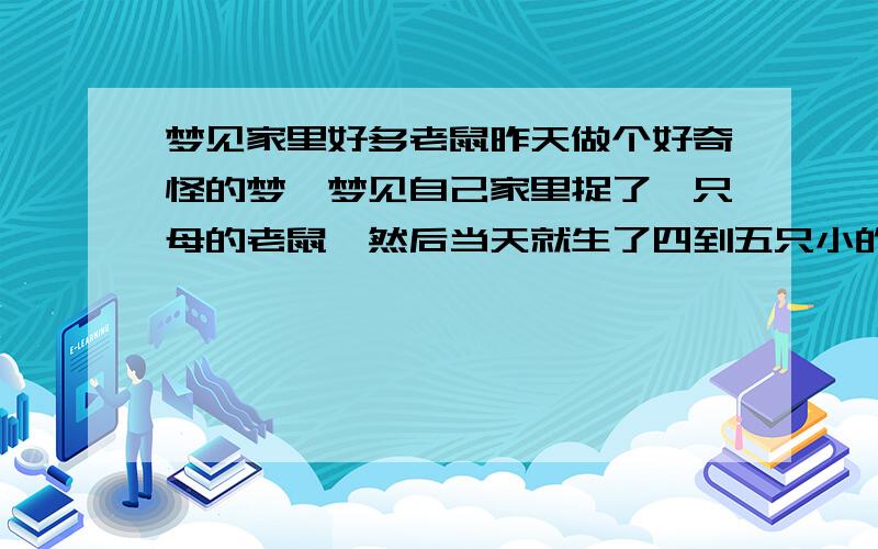 梦见家里好多老鼠昨天做个好奇怪的梦,梦见自己家里捉了一只母的老鼠,然后当天就生了四到五只小的,我就把它们当宠物来养.但又怕咬到我,其中有一到两只长的好奇怪尾巴好长,像天线一样,