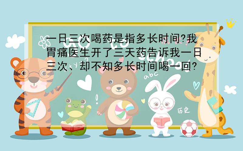 一日三次喝药是指多长时间?我胃痛医生开了三天药告诉我一日三次、却不知多长时间喝一回?