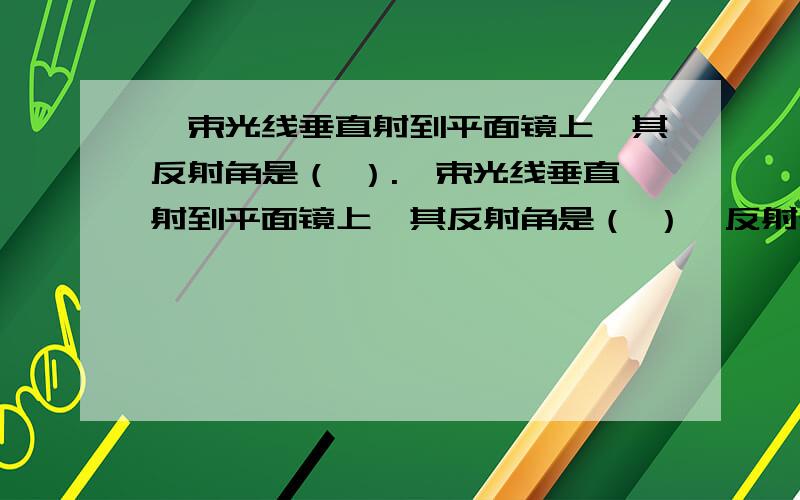 一束光线垂直射到平面镜上,其反射角是（ ）.一束光线垂直射到平面镜上,其反射角是（ ）,反射光线的传播方向改变了（ ）；若入射光不变,平面镜绕射入点转过15°,则反射管线转过（ ）.