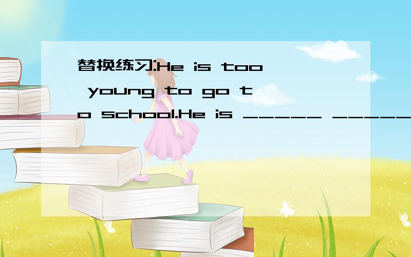 替换练习:He is too young to go to school.He is _____ _____ ____ to go to school.请做完这题后,