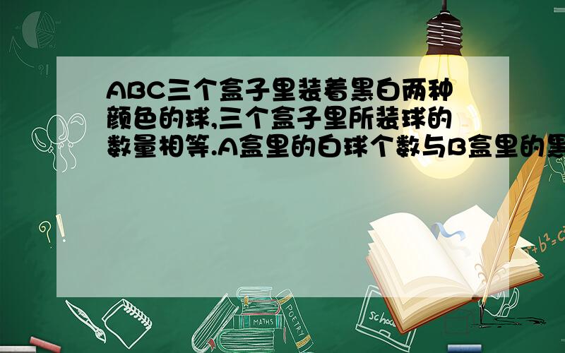 ABC三个盒子里装着黑白两种颜色的球,三个盒子里所装球的数量相等.A盒里的白球个数与B盒里的黑球个数相等C盒里的黑球个数是C盒里所有球个数的20%.全部黑球个数占总球数的百分之几?