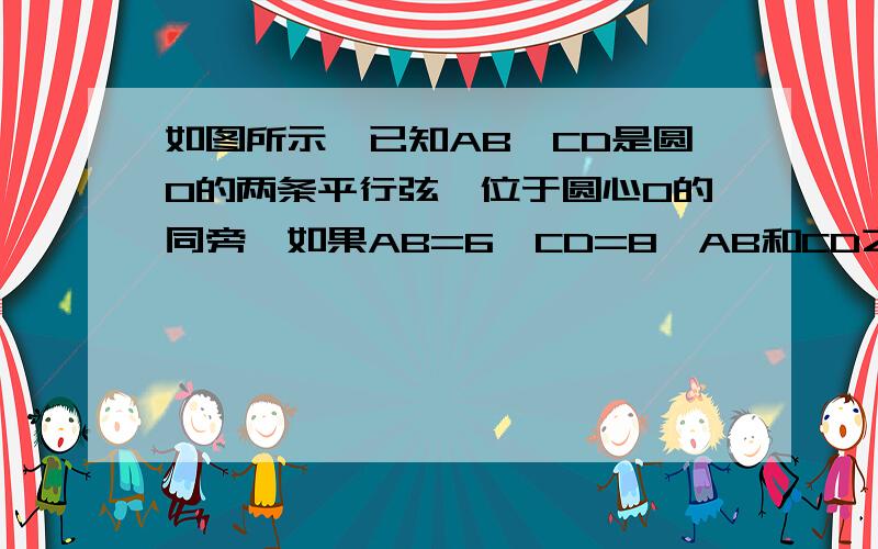 如图所示,已知AB、CD是圆O的两条平行弦,位于圆心O的同旁,如果AB=6,CD=8,AB和CD之间的距离为1,求圆O的半