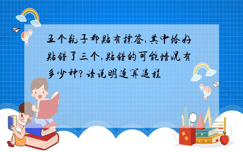 五个瓶子都贴有标签,其中恰好贴错了三个,贴错的可能情况有多少种?请说明运算过程