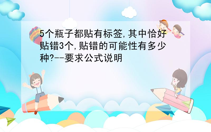 5个瓶子都贴有标签,其中恰好贴错3个,贴错的可能性有多少种?--要求公式说明