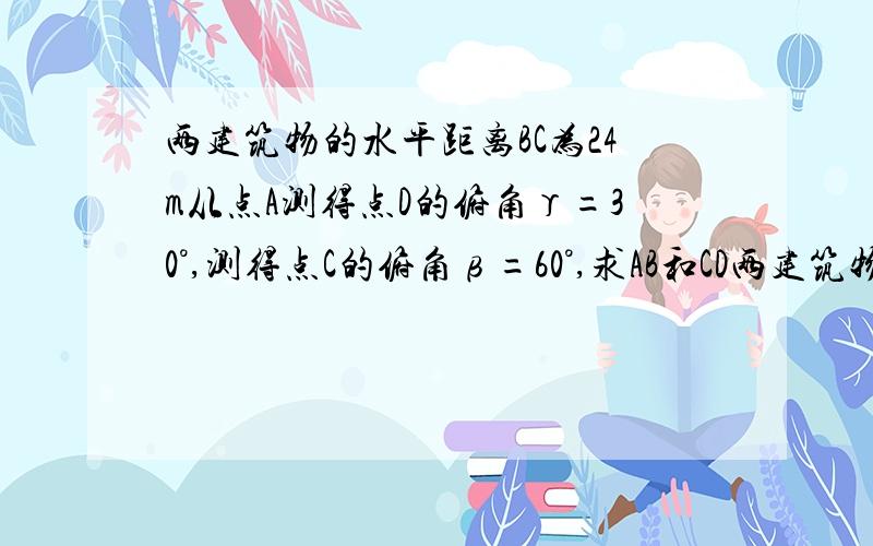 两建筑物的水平距离BC为24m从点A测得点D的俯角γ=30°,测得点C的俯角β=60°,求AB和CD两建筑物的高.